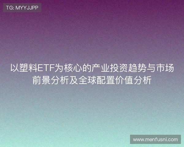 以塑料ETF为核心的产业投资趋势与市场前景分析及全球配置价值分析