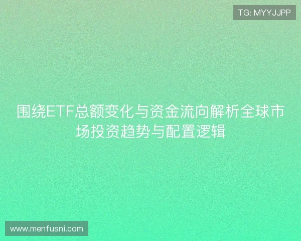 围绕ETF总额变化与资金流向解析全球市场投资趋势与配置逻辑